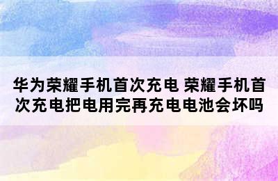 华为荣耀手机首次充电 荣耀手机首次充电把电用完再充电电池会坏吗